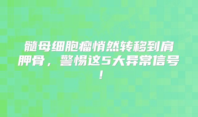 髓母细胞瘤悄然转移到肩胛骨，警惕这5大异常信号！