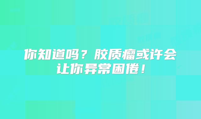 你知道吗？胶质瘤或许会让你异常困倦！