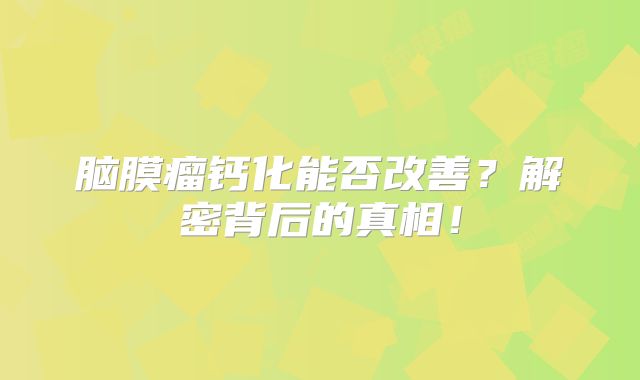 脑膜瘤钙化能否改善？解密背后的真相！