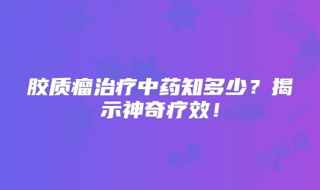 胶质瘤治疗中药知多少？揭示神奇疗效！