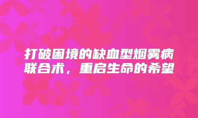 打破困境的缺血型烟雾病联合术，重启生命的希望