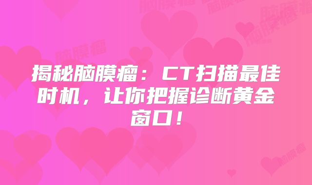 揭秘脑膜瘤：CT扫描最佳时机，让你把握诊断黄金窗口！