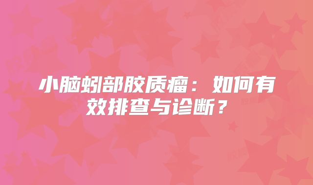 小脑蚓部胶质瘤：如何有效排查与诊断？