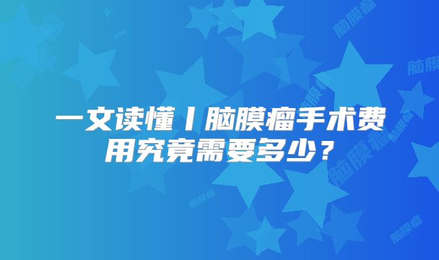 一文读懂丨脑膜瘤手术费用究竟需要多少？
