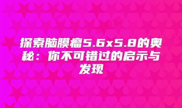 探索脑膜瘤5.6x5.8的奥秘：你不可错过的启示与发现