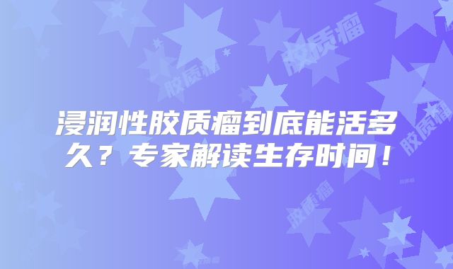 浸润性胶质瘤到底能活多久？专家解读生存时间！