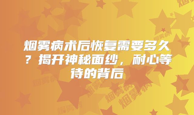 烟雾病术后恢复需要多久？揭开神秘面纱，耐心等待的背后