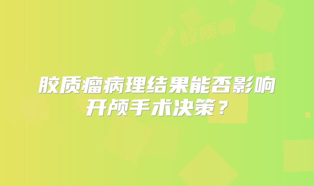 胶质瘤病理结果能否影响开颅手术决策？
