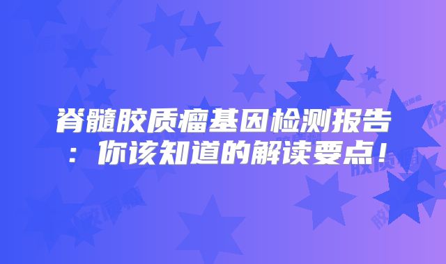 脊髓胶质瘤基因检测报告：你该知道的解读要点！