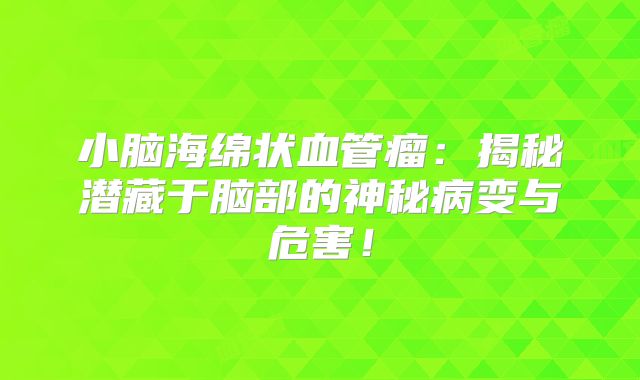 小脑海绵状血管瘤：揭秘潜藏于脑部的神秘病变与危害！