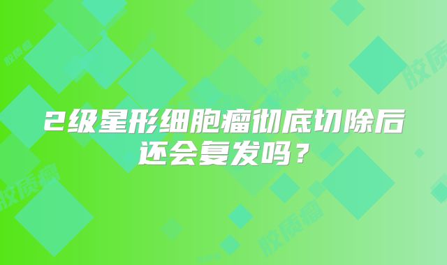 2级星形细胞瘤彻底切除后还会复发吗？