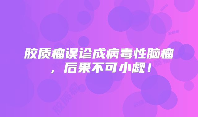 胶质瘤误诊成病毒性脑瘤，后果不可小觑！