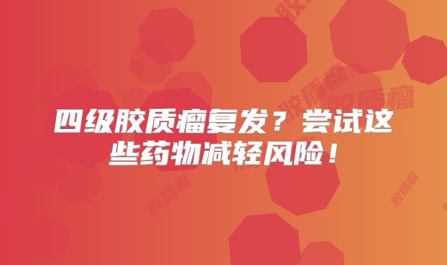 四级胶质瘤复发？尝试这些药物减轻风险！