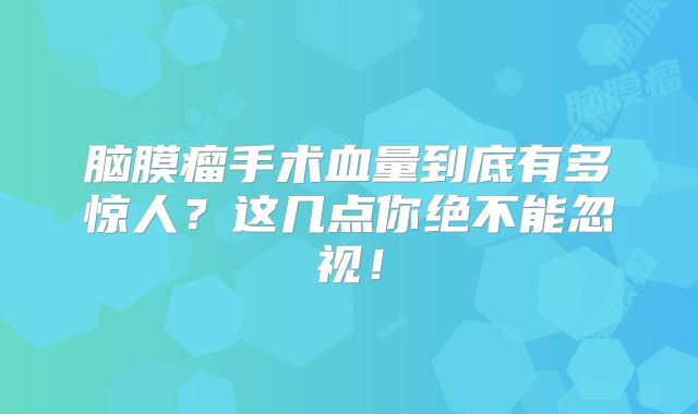脑膜瘤手术血量到底有多惊人？这几点你绝不能忽视！