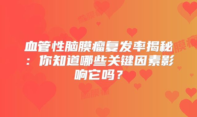 血管性脑膜瘤复发率揭秘：你知道哪些关键因素影响它吗？