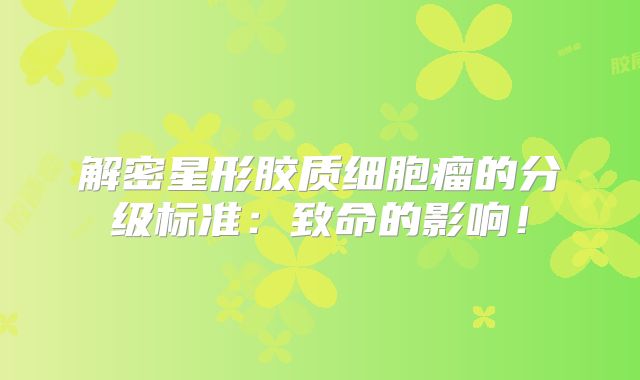 解密星形胶质细胞瘤的分级标准：致命的影响！