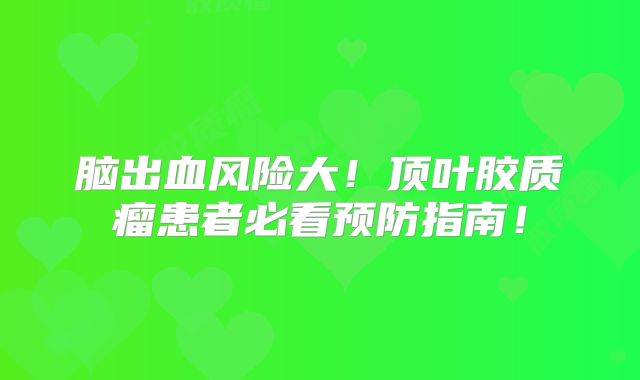 脑出血风险大！顶叶胶质瘤患者必看预防指南！