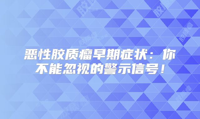 恶性胶质瘤早期症状：你不能忽视的警示信号！