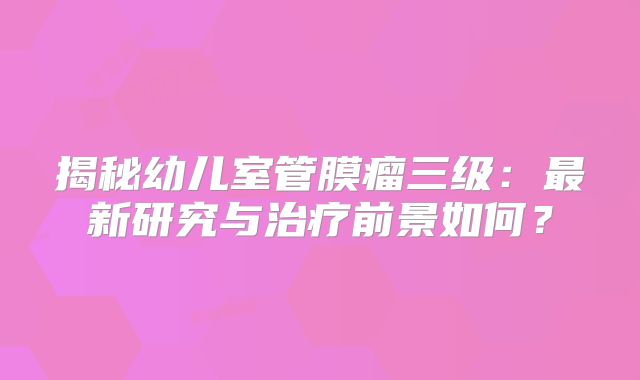 揭秘幼儿室管膜瘤三级：最新研究与治疗前景如何？