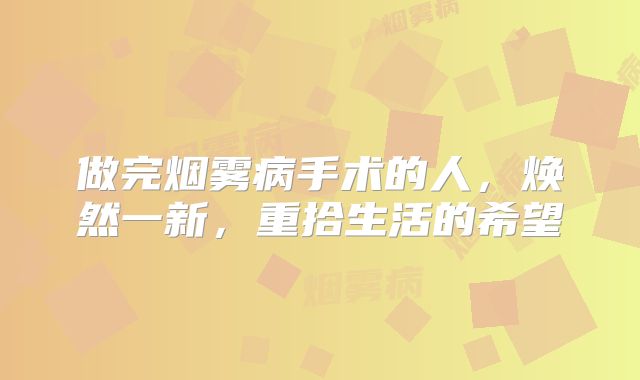 做完烟雾病手术的人，焕然一新，重拾生活的希望