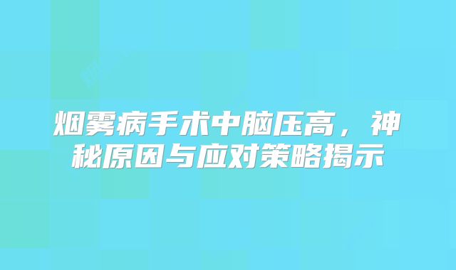 烟雾病手术中脑压高，神秘原因与应对策略揭示