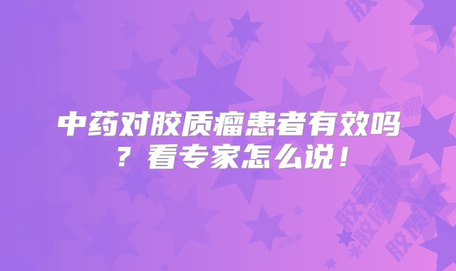 中药对胶质瘤患者有效吗？看专家怎么说！
