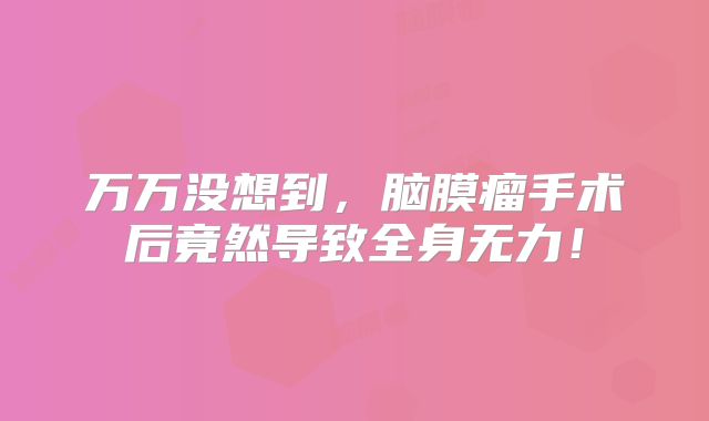 万万没想到，脑膜瘤手术后竟然导致全身无力！