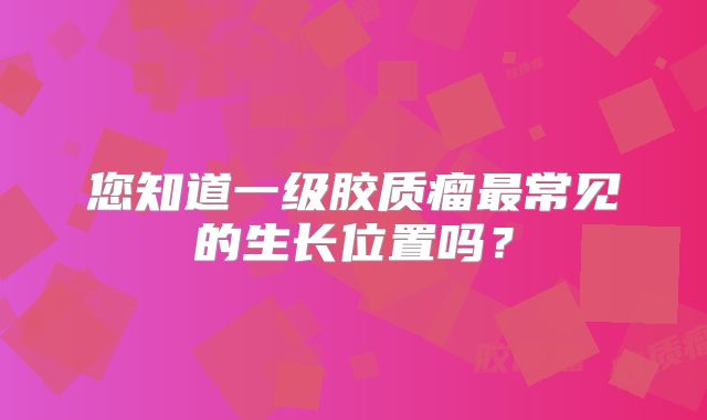 您知道一级胶质瘤最常见的生长位置吗？