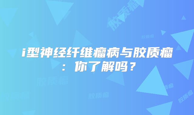 i型神经纤维瘤病与胶质瘤：你了解吗？
