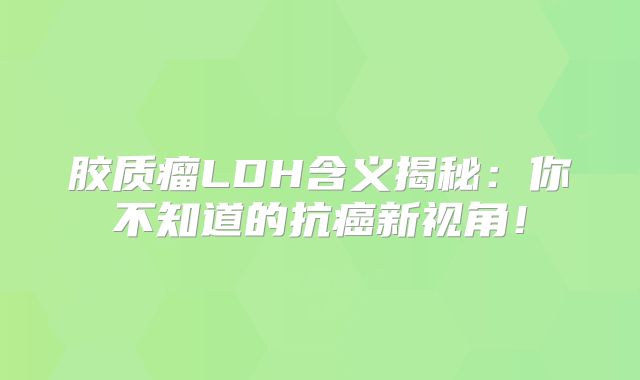 胶质瘤LDH含义揭秘：你不知道的抗癌新视角！