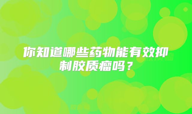 你知道哪些药物能有效抑制胶质瘤吗？
