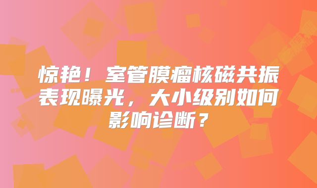 惊艳！室管膜瘤核磁共振表现曝光，大小级别如何影响诊断？