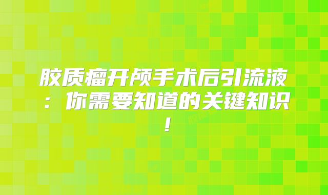 胶质瘤开颅手术后引流液：你需要知道的关键知识！