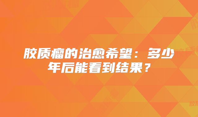 胶质瘤的治愈希望：多少年后能看到结果？