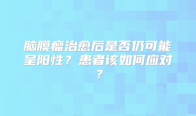 脑膜瘤治愈后是否仍可能呈阳性？患者该如何应对？