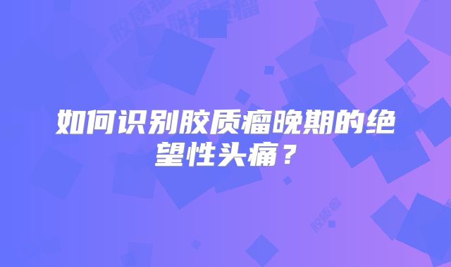 如何识别胶质瘤晚期的绝望性头痛？