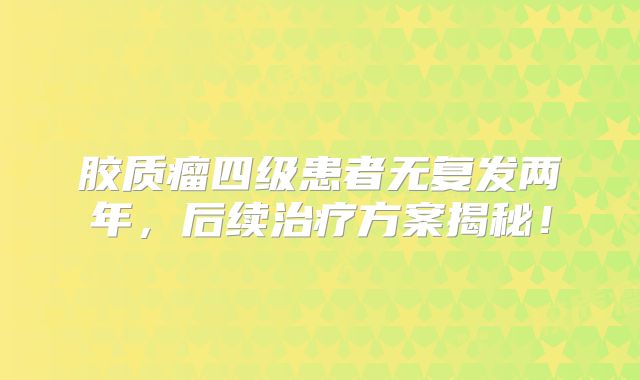 胶质瘤四级患者无复发两年，后续治疗方案揭秘！