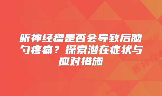 听神经瘤是否会导致后脑勺疼痛？探索潜在症状与应对措施