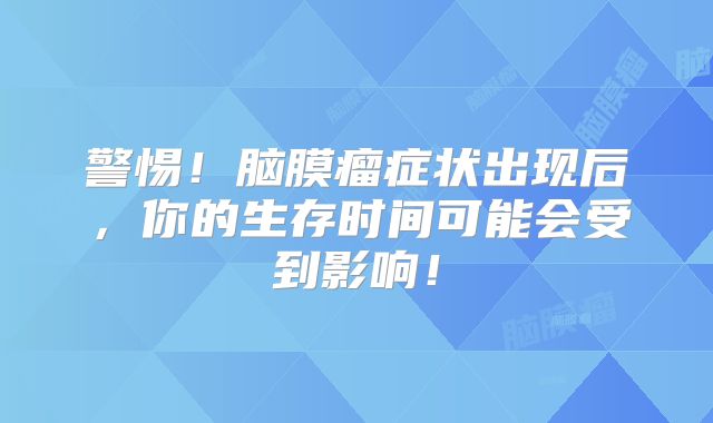 警惕！脑膜瘤症状出现后，你的生存时间可能会受到影响！
