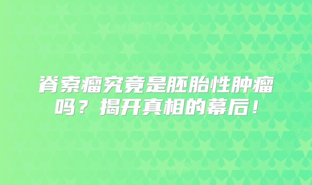 脊索瘤究竟是胚胎性肿瘤吗？揭开真相的幕后！