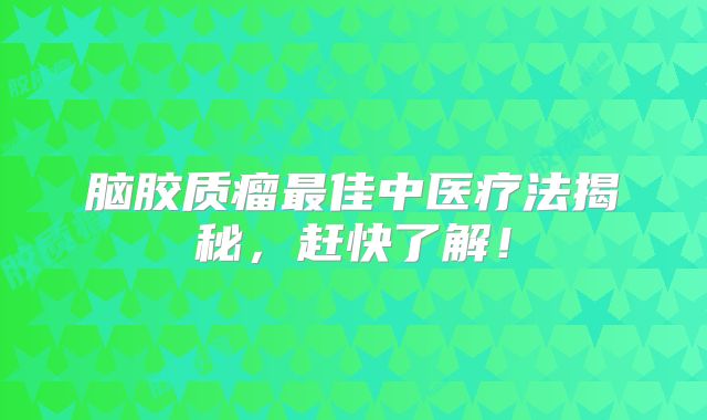 脑胶质瘤最佳中医疗法揭秘，赶快了解！