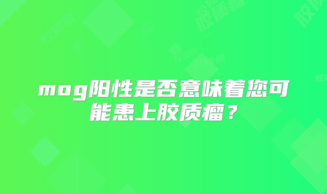 mog阳性是否意味着您可能患上胶质瘤？
