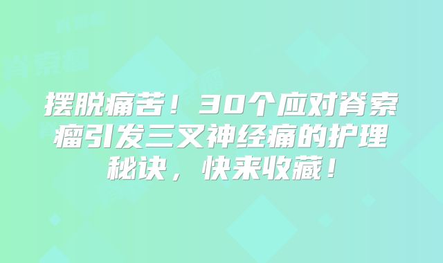 摆脱痛苦！30个应对脊索瘤引发三叉神经痛的护理秘诀，快来收藏！