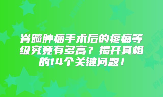 脊髓肿瘤手术后的疼痛等级究竟有多高？揭开真相的14个关键问题！