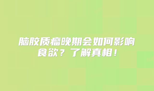 脑胶质瘤晚期会如何影响食欲？了解真相！