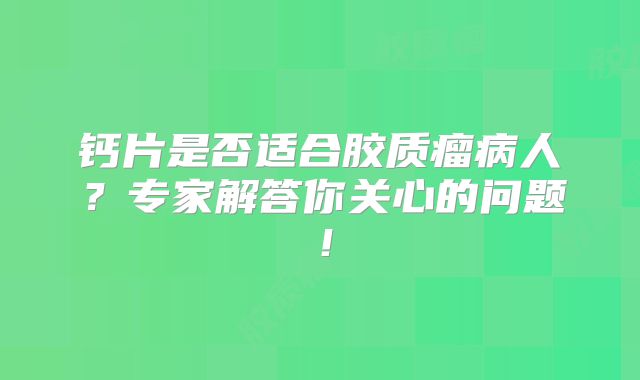 钙片是否适合胶质瘤病人？专家解答你关心的问题！