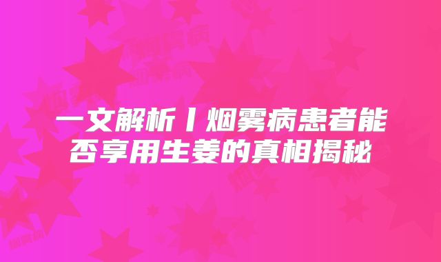 一文解析丨烟雾病患者能否享用生姜的真相揭秘