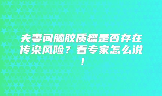 夫妻间脑胶质瘤是否存在传染风险？看专家怎么说！