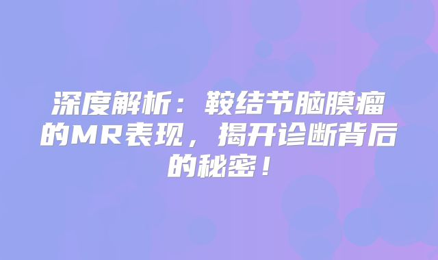 深度解析：鞍结节脑膜瘤的MR表现，揭开诊断背后的秘密！