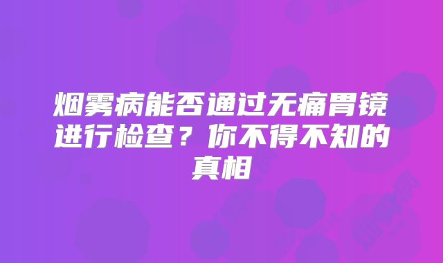 烟雾病能否通过无痛胃镜进行检查？你不得不知的真相